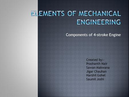 Components of 4-stroke Engine Created by:- Prashanth Nair Sawan Makwana Jigar Chauhan Harshil Gohel Saumil Joshi.