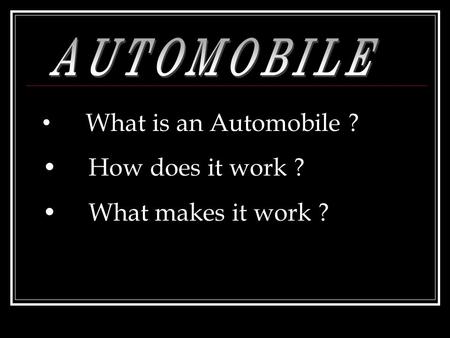 What is an Automobile ? How does it work ? What makes it work ?