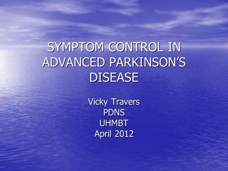 SYMPTOM CONTROL IN ADVANCED PARKINSON’S DISEASE Vicky Travers PDNSUHMBT April 2012.