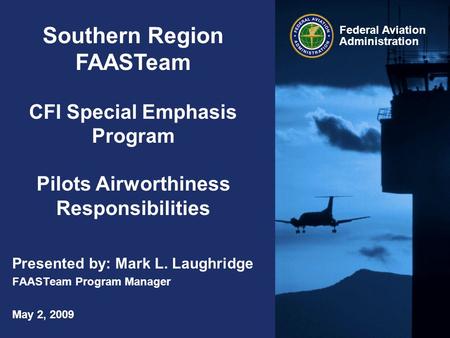 Federal Aviation Administration Southern Region FAASTeam CFI Special Emphasis Program Pilots Airworthiness Responsibilities Presented by: Mark L. Laughridge.