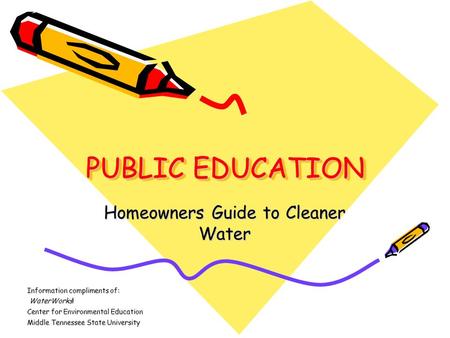 PUBLIC EDUCATION Homeowners Guide to Cleaner Water Information compliments of: WaterWorks! WaterWorks! Center for Environmental Education Middle Tennessee.