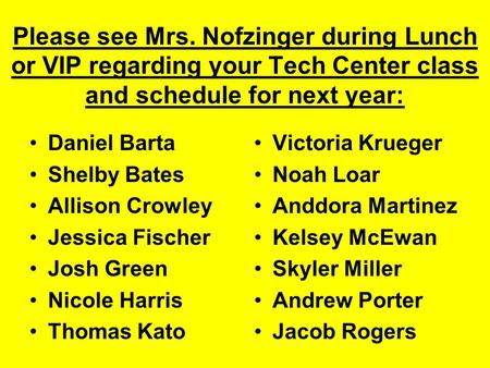 Please see Mrs. Nofzinger during Lunch or VIP regarding your Tech Center class and schedule for next year: Daniel Barta Shelby Bates Allison Crowley Jessica.