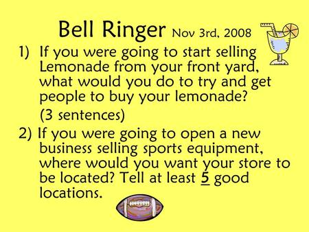Bell Ringer Nov 3rd, 2008 1)If you were going to start selling Lemonade from your front yard, what would you do to try and get people to buy your lemonade?