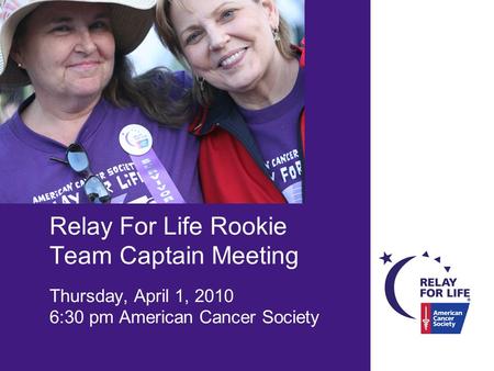 Relay For Life Rookie Team Captain Meeting Thursday, April 1, 2010 6:30 pm American Cancer Society.