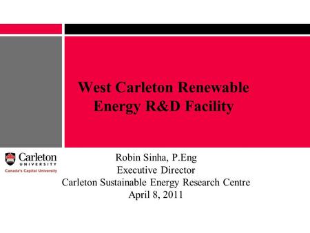 West Carleton Renewable Energy R&D Facility Robin Sinha, P.Eng Executive Director Carleton Sustainable Energy Research Centre April 8, 2011.