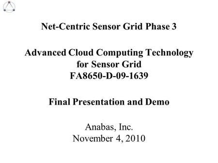 Net-Centric Sensor Grid Phase 3 Advanced Cloud Computing Technology for Sensor Grid FA8650-D-09-1639 Final Presentation and Demo Anabas, Inc. November.