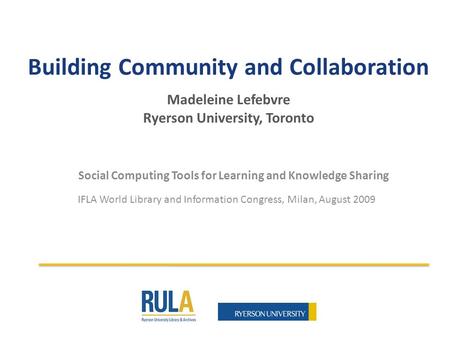 Building Community and Collaboration Madeleine Lefebvre Ryerson University, Toronto Social Computing Tools for Learning and Knowledge Sharing IFLA World.