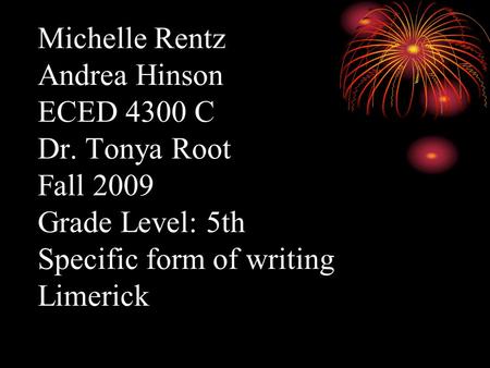 Michelle Rentz Andrea Hinson ECED 4300 C Dr. Tonya Root Fall 2009 Grade Level: 5th Specific form of writing Limerick.