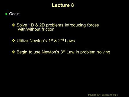 Physics 201: Lecture 9, Pg 1 Lecture 8 l Goals:  Solve 1D & 2D problems introducing forces with/without friction  Utilize Newton’s 1 st & 2 nd Laws 