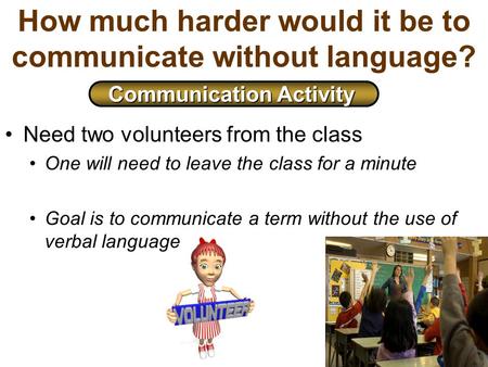 How much harder would it be to communicate without language? Need two volunteers from the class One will need to leave the class for a minute Goal is to.