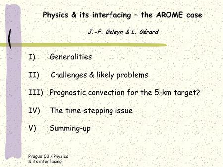 Prague'03 / Physics & its interfacing Physics & its interfacing – the AROME case J.-F. Geleyn & L. Gérard I) Generalities II) Challenges & likely problems.