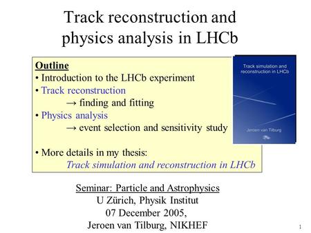 1 Track reconstruction and physics analysis in LHCb Outline Introduction to the LHCb experiment Track reconstruction → finding and fitting Physics analysis.