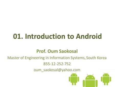 01. Introduction to Android Prof. Oum Saokosal Master of Engineering in Information Systems, South Korea 855-12-252-752