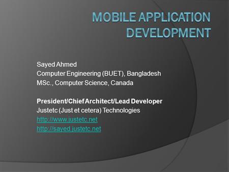 Sayed Ahmed Computer Engineering (BUET), Bangladesh MSc., Computer Science, Canada President/Chief Architect/Lead Developer Justetc (Just et cetera) Technologies.