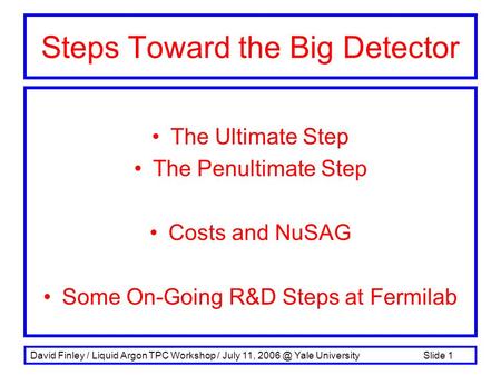 David Finley / Liquid Argon TPC Workshop / July 11, Yale University Slide 1 The Ultimate Step The Penultimate Step Costs and NuSAG Some On-Going.