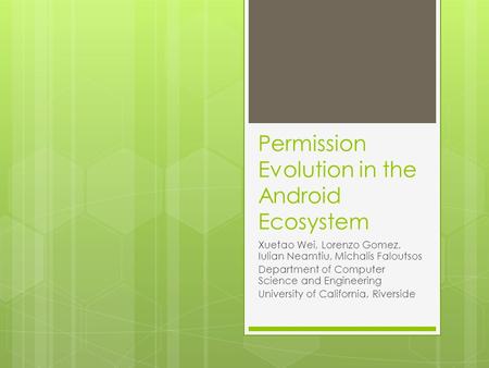 Permission Evolution in the Android Ecosystem Xuetao Wei, Lorenzo Gomez, Iulian Neamtiu, Michalis Faloutsos Department of Computer Science and Engineering.