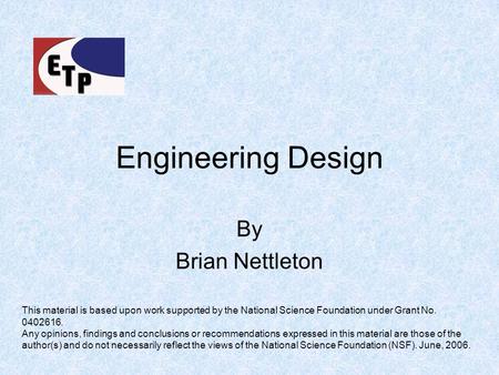 Engineering Design By Brian Nettleton This material is based upon work supported by the National Science Foundation under Grant No. 0402616. Any opinions,