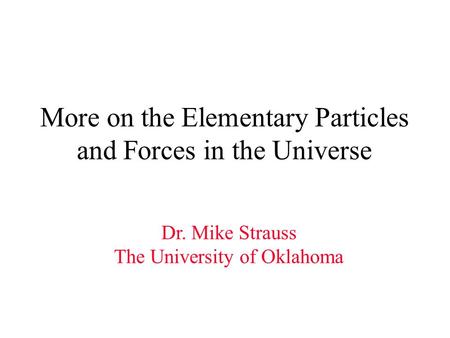 More on the Elementary Particles and Forces in the Universe Dr. Mike Strauss The University of Oklahoma.