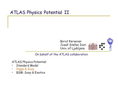 ATLAS Physics Potential II Borut Kersevan Jozef Stefan Inst. Univ. of Ljubljana ATLAS Physics Potential: Standard Model Higgs & Susy BSM: Susy & Exotics.