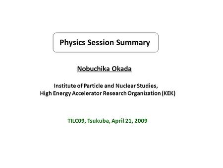 Physics Session Summary Nobuchika Okada Institute of Particle and Nuclear Studies, High Energy Accelerator Research Organization (KEK) TILC09, Tsukuba,