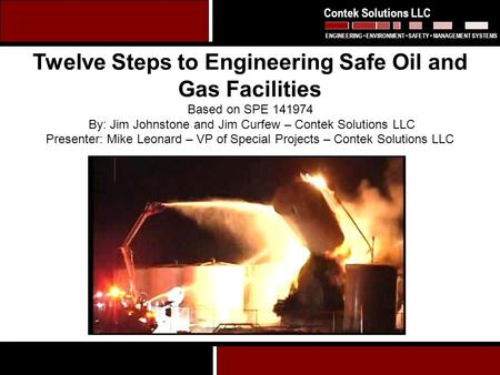 1 Twelve Steps to Engineering Safe Oil and Gas Facilities Based on SPE 141974 By: Jim Johnstone and Jim Curfew – Contek Solutions LLC Presenter: Mike Leonard.