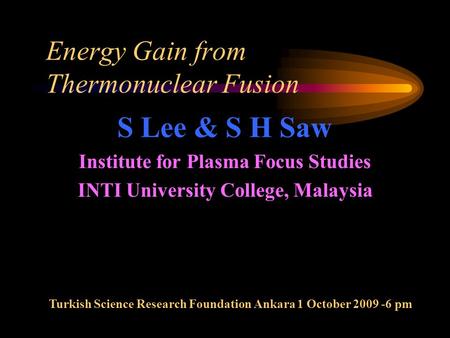 Energy Gain from Thermonuclear Fusion S Lee & S H Saw Institute for Plasma Focus Studies INTI University College, Malaysia Turkish Science Research Foundation.