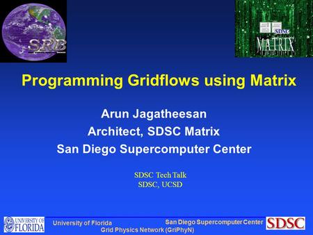 San Diego Supercomputer Center Grid Physics Network (GriPhyN) University of Florida Programming Gridflows using Matrix Arun Jagatheesan Architect, SDSC.