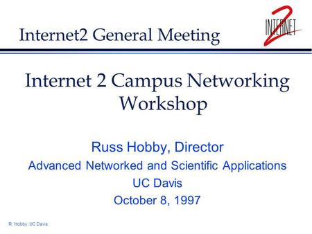 R. Hobby, UC Davis Internet2 General Meeting Internet 2 Campus Networking Workshop Russ Hobby, Director Advanced Networked and Scientific Applications.