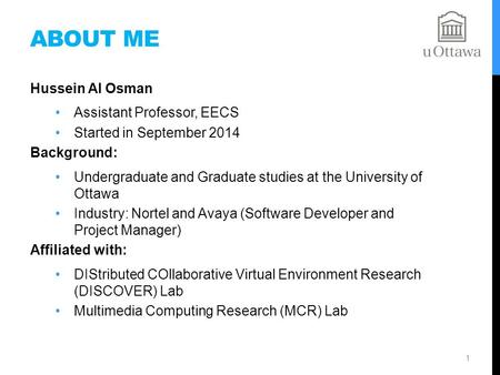 ABOUT ME Hussein Al Osman Assistant Professor, EECS Started in September 2014 Background: Undergraduate and Graduate studies at the University of Ottawa.