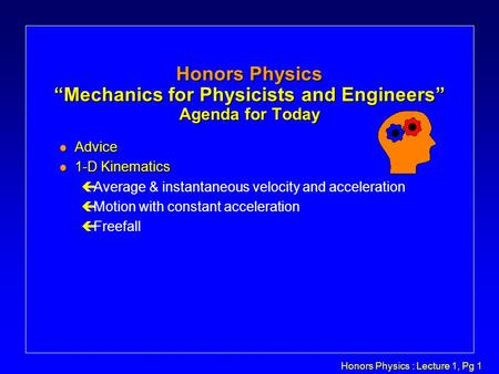 Honors Physics : Lecture 1, Pg 1 Honors Physics “Mechanics for Physicists and Engineers” Agenda for Today l Advice l 1-D Kinematics çAverage & instantaneous.