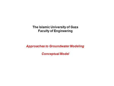 The Islamic University of Gaza Faculty of Engineering Approaches to Groundwater Modeling Conceptual Model.