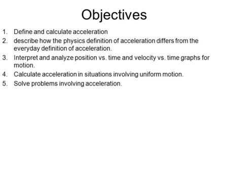 Objectives 1.Define and calculate acceleration 2.describe how the physics definition of acceleration differs from the everyday definition of acceleration.