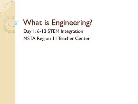 What is Engineering? Day 1: 6-12 STEM Integration MSTA Region 11 Teacher Center.
