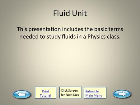 Print Tutorial Click Screen for Next Step Return to Main Menu Fluid Unit This presentation includes the basic terms needed to study fluids in a Physics.