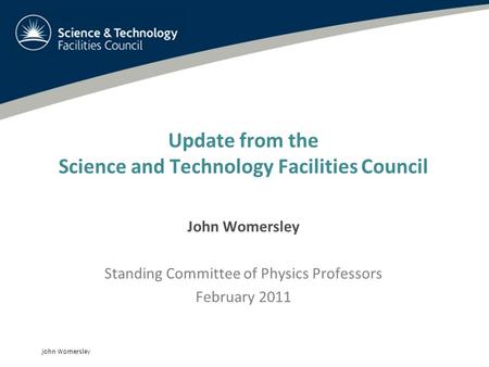John Womersley Update from the Science and Technology Facilities Council John Womersley Standing Committee of Physics Professors February 2011.