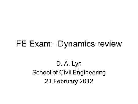 FE Exam: Dynamics review D. A. Lyn School of Civil Engineering 21 February 2012.