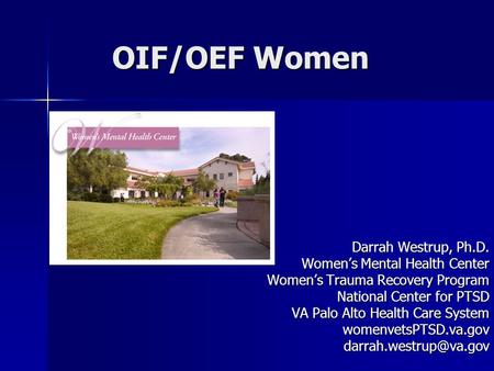 OIF/OEF Women Darrah Westrup, Ph.D. Women’s Mental Health Center Women’s Trauma Recovery Program National Center for PTSD VA Palo Alto Health Care System.