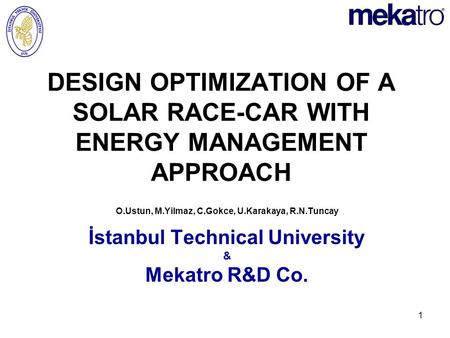1 DESIGN OPTIMIZATION OF A SOLAR RACE-CAR WITH ENERGY MANAGEMENT APPROACH O.Ustun, M.Yilmaz, C.Gokce, U.Karakaya, R.N.Tuncay İstanbul Technical University.