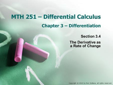 MTH 251 – Differential Calculus Chapter 3 – Differentiation Section 3.4 The Derivative as a Rate of Change Copyright © 2010 by Ron Wallace, all rights.