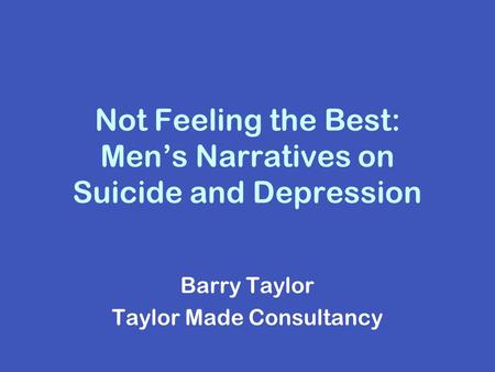 Not Feeling the Best: Men’s Narratives on Suicide and Depression Barry Taylor Taylor Made Consultancy.