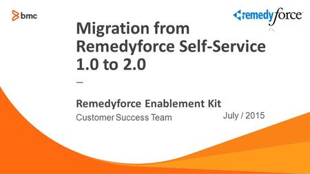 — Customer Success Team July / 2015 Remedyforce Enablement Kit Migration from Remedyforce Self-Service 1.0 to 2.0.