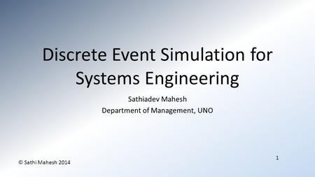 1 © Sathi Mahesh 2014 Discrete Event Simulation for Systems Engineering Sathiadev Mahesh Department of Management, UNO.