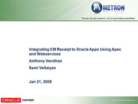 Integrating CM Receipt to Oracle Apps Using Apex and Webservices Anthony Vendhan Sami Vellaiyan Jan 21, 2008.