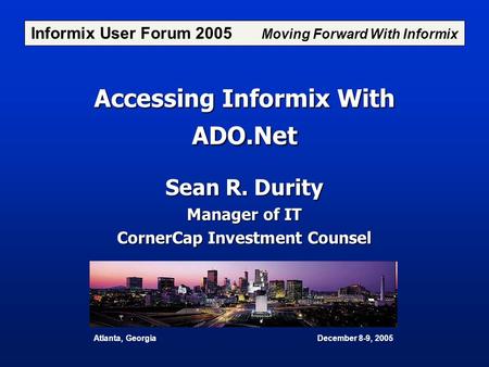 Accessing Informix With ADO.Net Sean R. Durity Manager of IT CornerCap Investment Counsel Informix User Forum 2005 Moving Forward With Informix Atlanta,