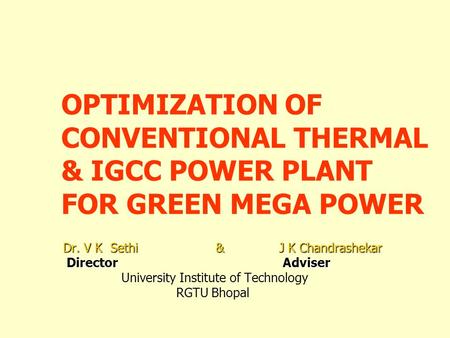 OPTIMIZATION OF CONVENTIONAL THERMAL & IGCC POWER PLANT FOR GREEN MEGA POWER Dr. V K Sethi & J K Chandrashekar Director Adviser Director Adviser University.