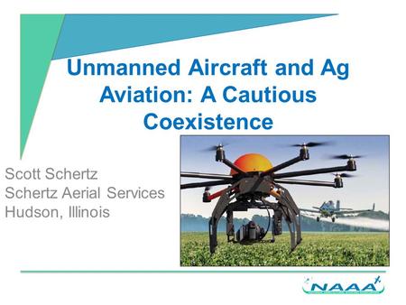 Unmanned Aircraft and Ag Aviation: A Cautious Coexistence Scott Schertz Schertz Aerial Services Hudson, Illinois.