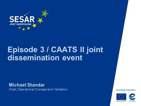 Episode 3 / CAATS II joint dissemination event Michael Standar Chief, Operational Concept and Validation.