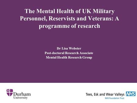 The Mental Health of UK Military Personnel, Reservists and Veterans: A programme of research Dr Lisa Webster Post-doctoral Research Associate Mental Health.