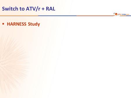Switch to ATV/r + RAL  HARNESS Study. ATV/r 300/100 mg qd + TDF/FTC N = 37 N = 72 ATV/r 300/100 mg qd + RAL 400 mg bid  Design Randomisation 2: 1 Open-label.