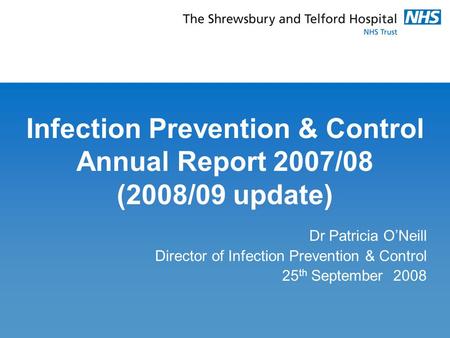 Infection Prevention & Control Annual Report 2007/08 (2008/09 update) Dr Patricia O’Neill Director of Infection Prevention & Control 25 th September 2008.